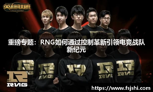 重磅专题：RNG如何通过控制革新引领电竞战队新纪元