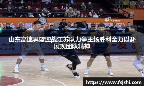 山东高速男篮迎战江苏队力争主场胜利全力以赴展现团队精神