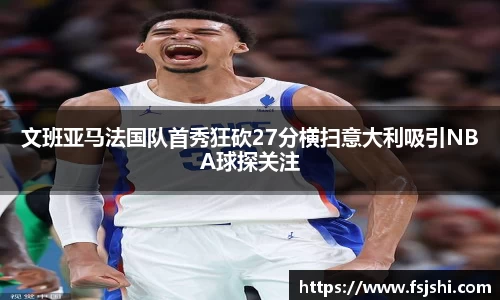 文班亚马法国队首秀狂砍27分横扫意大利吸引NBA球探关注