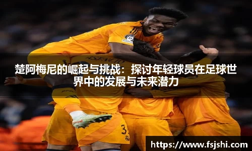楚阿梅尼的崛起与挑战：探讨年轻球员在足球世界中的发展与未来潜力