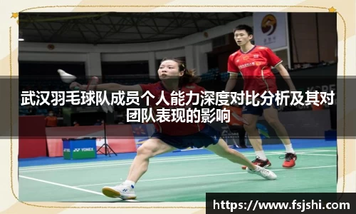 武汉羽毛球队成员个人能力深度对比分析及其对团队表现的影响